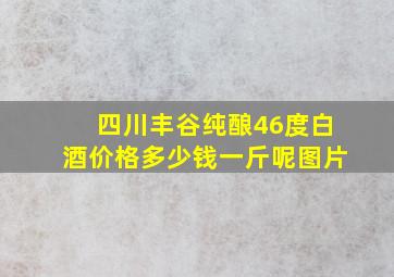 四川丰谷纯酿46度白酒价格多少钱一斤呢图片