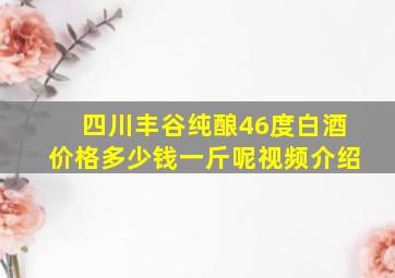 四川丰谷纯酿46度白酒价格多少钱一斤呢视频介绍