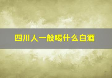 四川人一般喝什么白酒