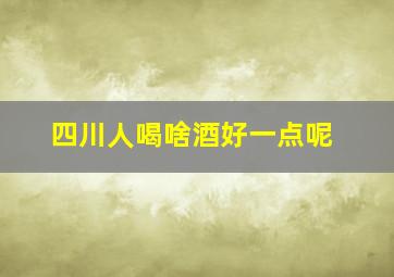 四川人喝啥酒好一点呢