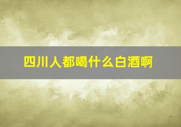 四川人都喝什么白酒啊