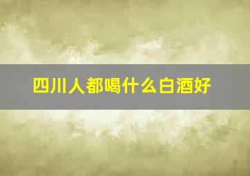 四川人都喝什么白酒好