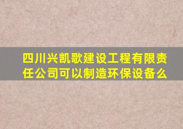 四川兴凯歌建设工程有限责任公司可以制造环保设备么