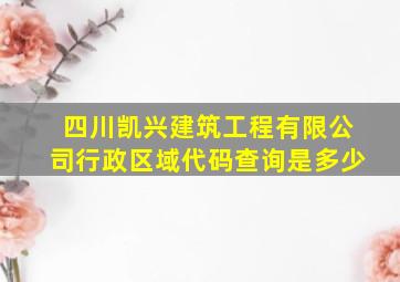 四川凯兴建筑工程有限公司行政区域代码查询是多少