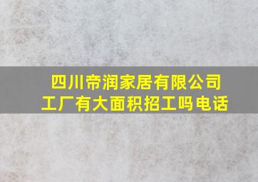 四川帝润家居有限公司工厂有大面积招工吗电话