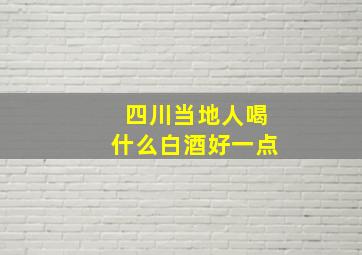 四川当地人喝什么白酒好一点