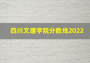 四川文理学院分数线2022