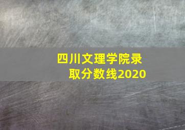 四川文理学院录取分数线2020