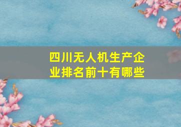 四川无人机生产企业排名前十有哪些