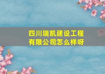 四川瑞凯建设工程有限公司怎么样呀