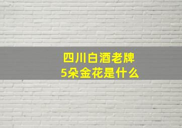 四川白酒老牌5朵金花是什么