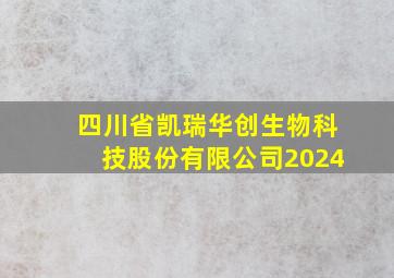 四川省凯瑞华创生物科技股份有限公司2024