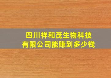 四川祥和茂生物科技有限公司能赚到多少钱