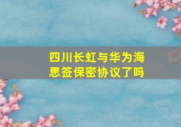 四川长虹与华为海思签保密协议了吗