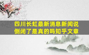 四川长虹最新消息新闻说倒闭了是真的吗知乎文章