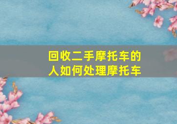 回收二手摩托车的人如何处理摩托车