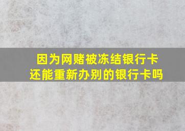 因为网赌被冻结银行卡还能重新办别的银行卡吗