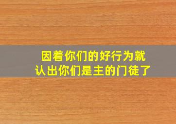 因着你们的好行为就认出你们是主的门徒了