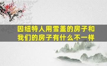 因纽特人用雪盖的房子和我们的房子有什么不一样