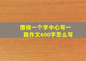 围绕一个字中心写一篇作文600字怎么写