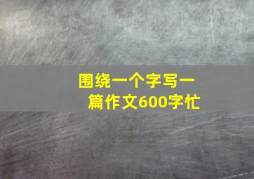 围绕一个字写一篇作文600字忙