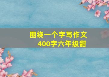 围绕一个字写作文400字六年级甜