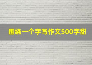 围绕一个字写作文500字甜