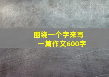 围绕一个字来写一篇作文600字