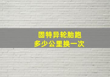 固特异轮胎跑多少公里换一次