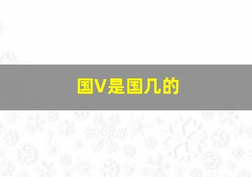 国V是国几的