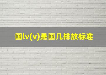 国lv(v)是国几排放标准