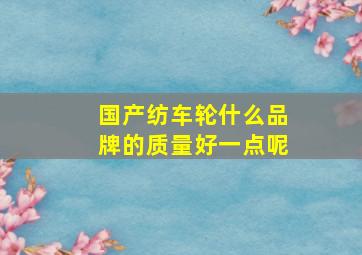 国产纺车轮什么品牌的质量好一点呢