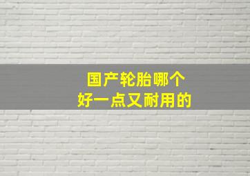 国产轮胎哪个好一点又耐用的