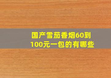 国产雪茄香烟60到100元一包的有哪些