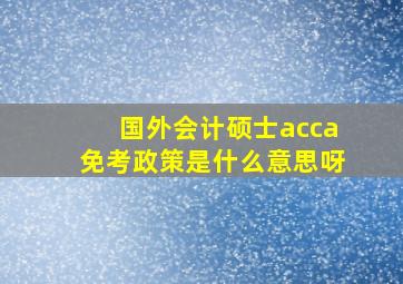 国外会计硕士acca免考政策是什么意思呀