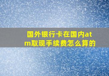 国外银行卡在国内atm取现手续费怎么算的