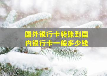 国外银行卡转账到国内银行卡一般多少钱