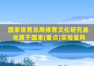 国家体育总局体育文化研究基地属于国家(重点)实验室吗