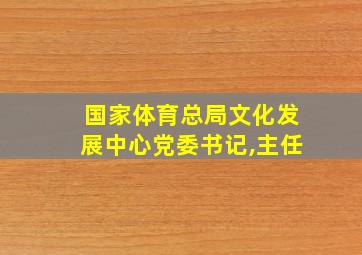 国家体育总局文化发展中心党委书记,主任