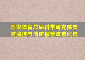 国家体育总局科学研究院安防监控与消防报警改造比选