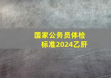 国家公务员体检标准2024乙肝