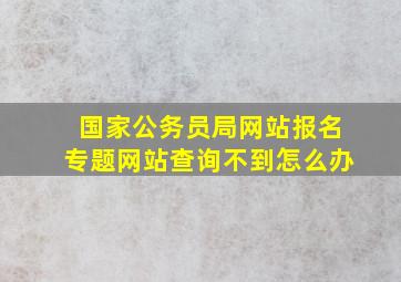 国家公务员局网站报名专题网站查询不到怎么办