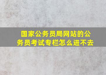 国家公务员局网站的公务员考试专栏怎么进不去