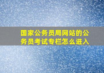 国家公务员局网站的公务员考试专栏怎么进入