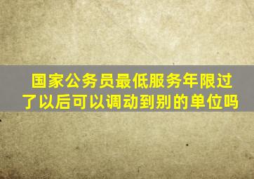 国家公务员最低服务年限过了以后可以调动到别的单位吗