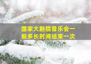 国家大剧院音乐会一般多长时间结束一次