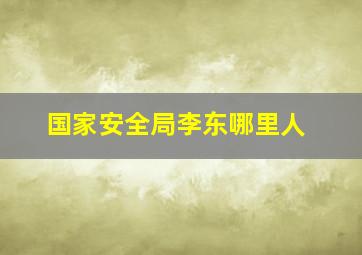 国家安全局李东哪里人