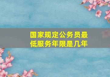 国家规定公务员最低服务年限是几年