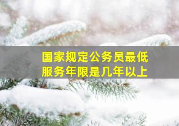 国家规定公务员最低服务年限是几年以上