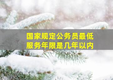 国家规定公务员最低服务年限是几年以内